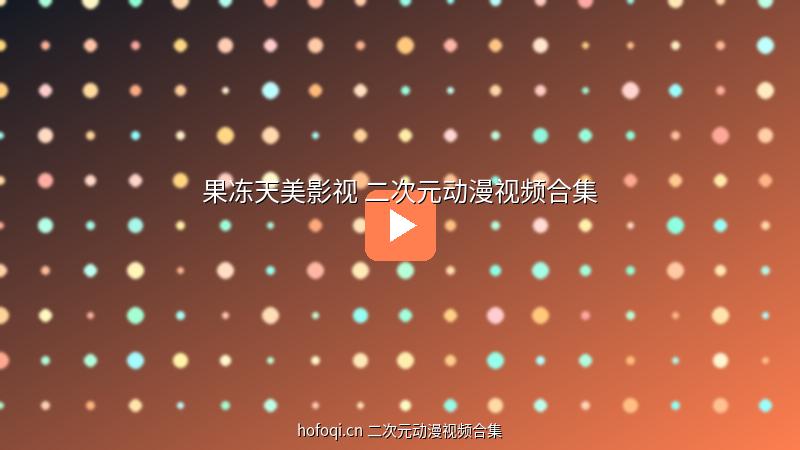 hofoqi.cn 果冻5.1天美映画二次元视频合集